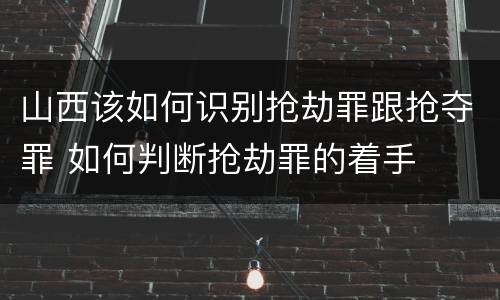 山西该如何识别抢劫罪跟抢夺罪 如何判断抢劫罪的着手