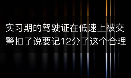 实习期的驾驶证在低速上被交警扣了说要记12分了这个合理吗