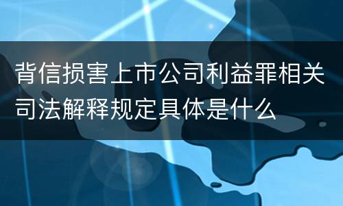 背信损害上市公司利益罪相关司法解释规定具体是什么