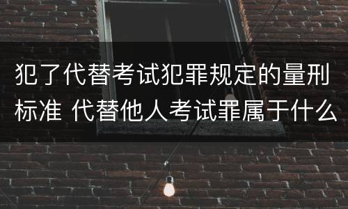 犯了代替考试犯罪规定的量刑标准 代替他人考试罪属于什么类犯罪