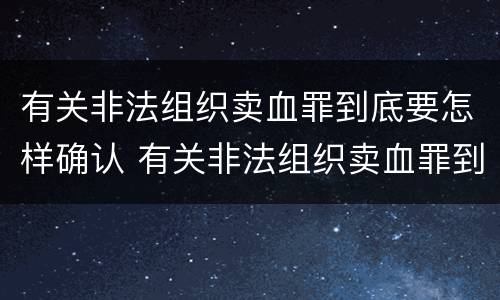 有关非法组织卖血罪到底要怎样确认 有关非法组织卖血罪到底要怎样确认的