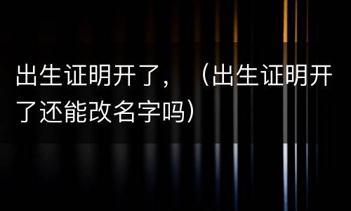 出生证明开了，（出生证明开了还能改名字吗）