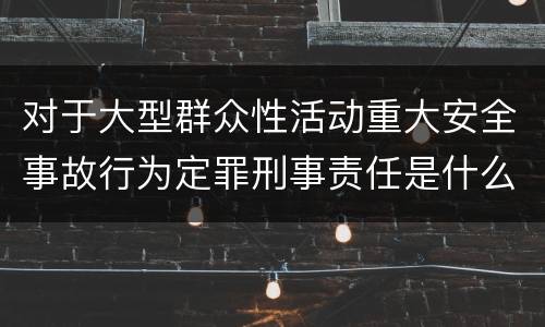对于大型群众性活动重大安全事故行为定罪刑事责任是什么样