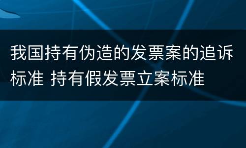 我国持有伪造的发票案的追诉标准 持有假发票立案标准
