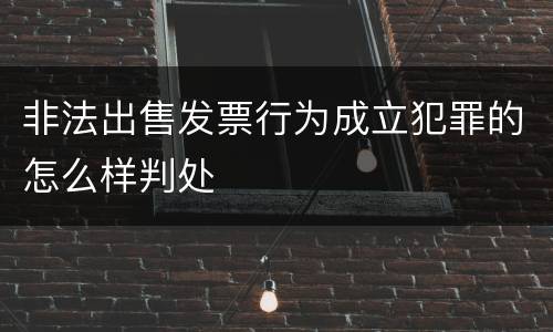 非法出售发票行为成立犯罪的怎么样判处