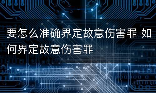 要怎么准确界定故意伤害罪 如何界定故意伤害罪