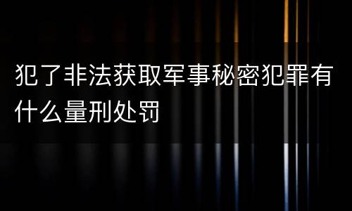 犯了非法获取军事秘密犯罪有什么量刑处罚