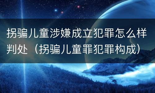拐骗儿童涉嫌成立犯罪怎么样判处（拐骗儿童罪犯罪构成）