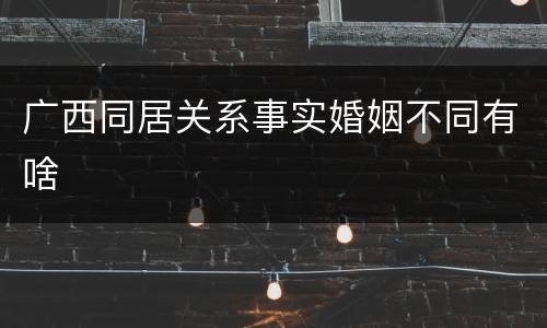 广西同居关系事实婚姻不同有啥