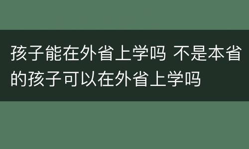 孩子能在外省上学吗 不是本省的孩子可以在外省上学吗