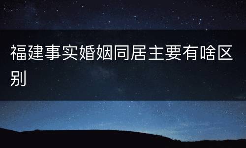 福建事实婚姻同居主要有啥区别