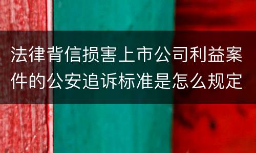 法律背信损害上市公司利益案件的公安追诉标准是怎么规定