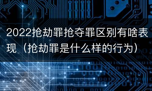 2022抢劫罪抢夺罪区别有啥表现（抢劫罪是什么样的行为）