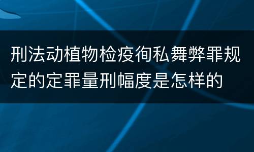 刑法动植物检疫徇私舞弊罪规定的定罪量刑幅度是怎样的