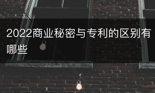 2022商业秘密与专利的区别有哪些