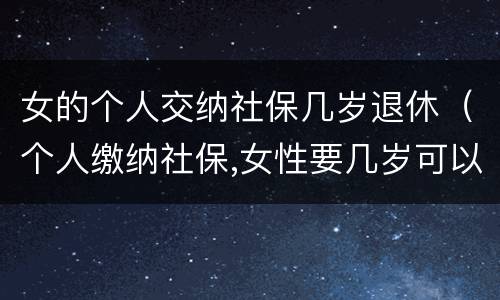 女的个人交纳社保几岁退休（个人缴纳社保,女性要几岁可以退休）