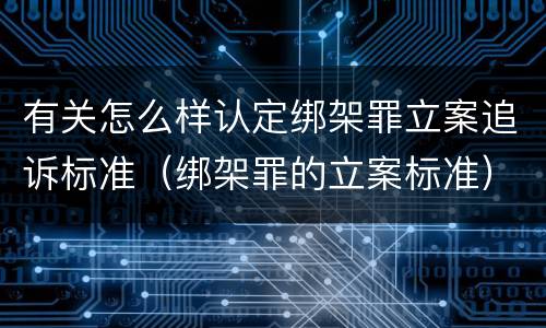 有关怎么样认定绑架罪立案追诉标准（绑架罪的立案标准）