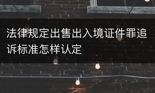 法律规定出售出入境证件罪追诉标准怎样认定