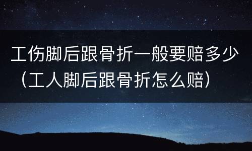 工伤脚后跟骨折一般要赔多少（工人脚后跟骨折怎么赔）