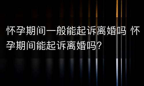 怀孕期间一般能起诉离婚吗 怀孕期间能起诉离婚吗?