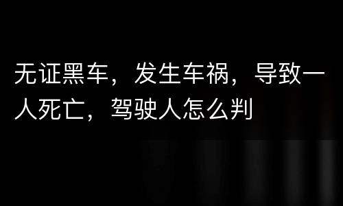 无证黑车，发生车祸，导致一人死亡，驾驶人怎么判