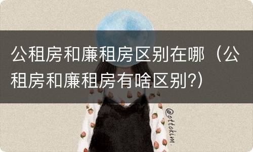 公租房和廉租房区别在哪（公租房和廉租房有啥区别?）