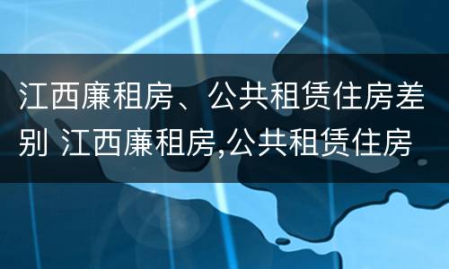 江西廉租房、公共租赁住房差别 江西廉租房,公共租赁住房差别在哪