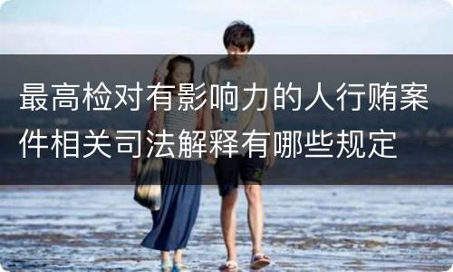 最高检对有影响力的人行贿案件相关司法解释有哪些规定