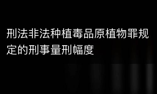 刑法非法种植毒品原植物罪规定的刑事量刑幅度