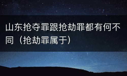 山东抢夺罪跟抢劫罪都有何不同（抢劫罪属于）