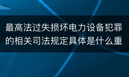 最高法过失损坏电力设备犯罪的相关司法规定具体是什么重要内容