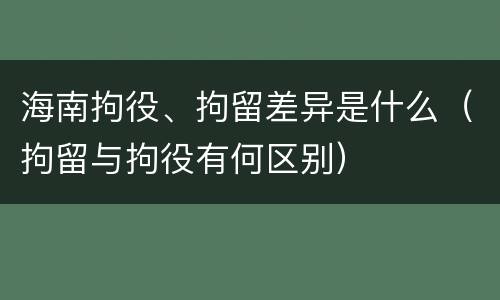 海南拘役、拘留差异是什么（拘留与拘役有何区别）