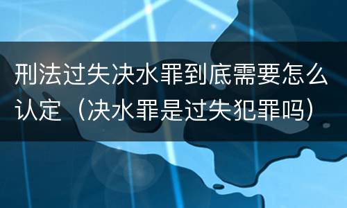 刑法过失决水罪到底需要怎么认定（决水罪是过失犯罪吗）