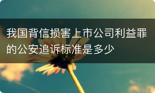 我国背信损害上市公司利益罪的公安追诉标准是多少