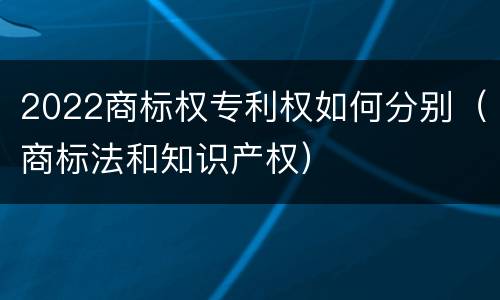 2022商标权专利权如何分别（商标法和知识产权）