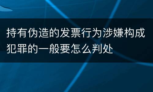 持有伪造的发票行为涉嫌构成犯罪的一般要怎么判处