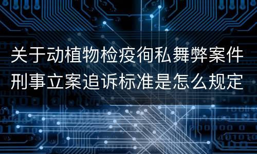 关于动植物检疫徇私舞弊案件刑事立案追诉标准是怎么规定