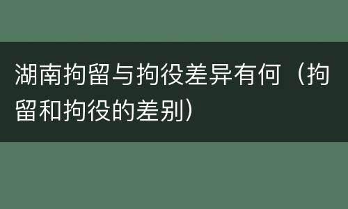 湖南拘留与拘役差异有何（拘留和拘役的差别）