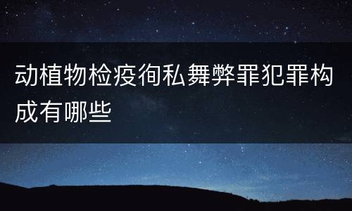 动植物检疫徇私舞弊罪犯罪构成有哪些