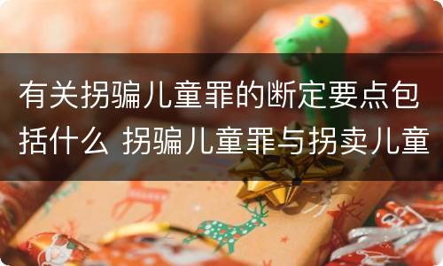 有关拐骗儿童罪的断定要点包括什么 拐骗儿童罪与拐卖儿童罪的区别