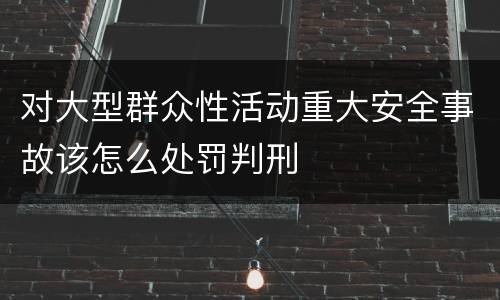 对大型群众性活动重大安全事故该怎么处罚判刑
