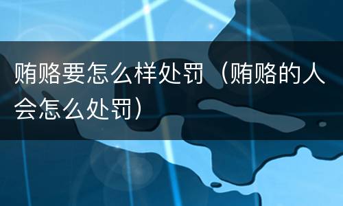 贿赂要怎么样处罚（贿赂的人会怎么处罚）