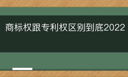商标权跟专利权区别到底2022