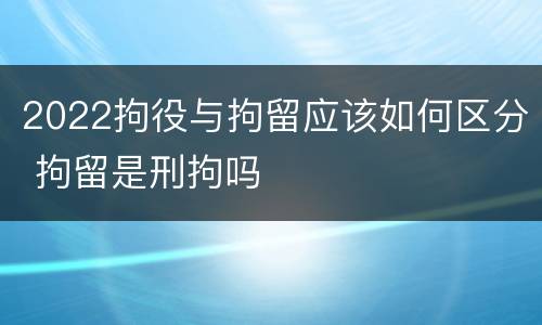 2022拘役与拘留应该如何区分 拘留是刑拘吗