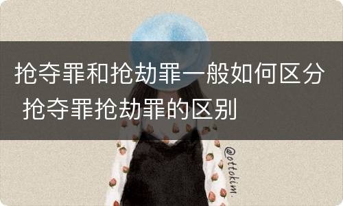 抢夺罪和抢劫罪一般如何区分 抢夺罪抢劫罪的区别