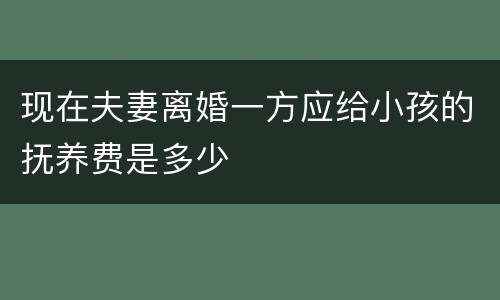 现在夫妻离婚一方应给小孩的抚养费是多少