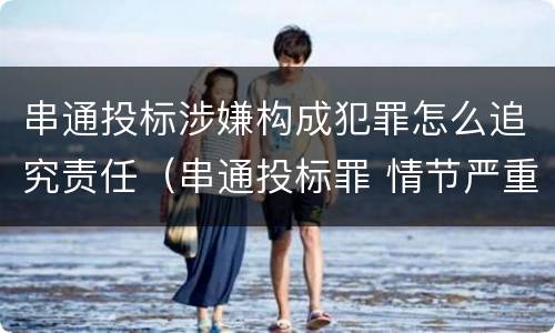 串通投标涉嫌构成犯罪怎么追究责任（串通投标罪 情节严重）