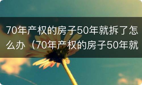 70年产权的房子50年就拆了怎么办（70年产权的房子50年就拆了怎么办呢）