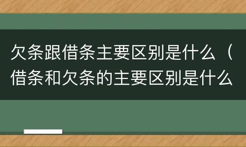 欠条跟借条主要区别是什么（借条和欠条的主要区别是什么?）
