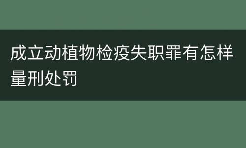 成立动植物检疫失职罪有怎样量刑处罚